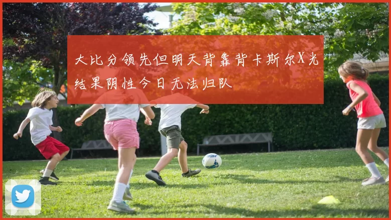 大比分领先但明天背靠背卡斯尔X光结果阴性今日无法归队