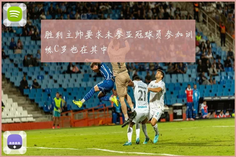 胜利主帅要求未参亚冠球员参加训练C罗也在其中