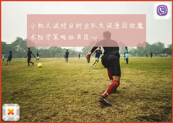 小凯文波特分析全队失误原因称魔术防守策略独具匠心