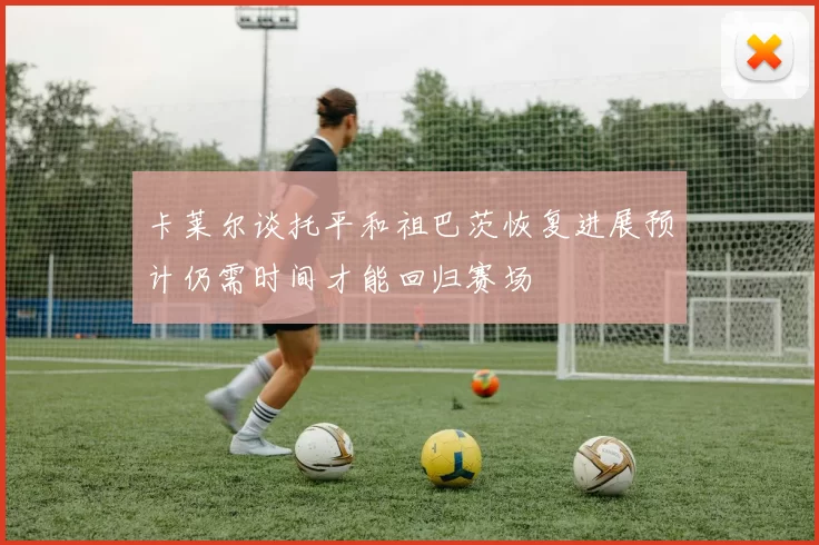 卡莱尔谈托平和祖巴茨恢复进展预计仍需时间才能回归赛场
