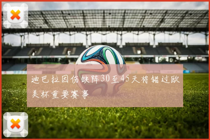 迪巴拉因伤缺阵30至45天将错过欧美杯重要赛事