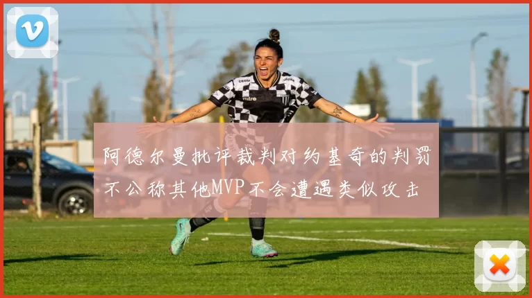 阿德尔曼批评裁判对约基奇的判罚不公称其他MVP不会遭遇类似攻击