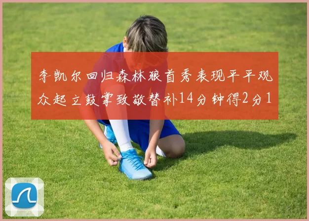 李凯尔回归森林狼首秀表现平平观众起立鼓掌致敬替补14分钟得2分1板