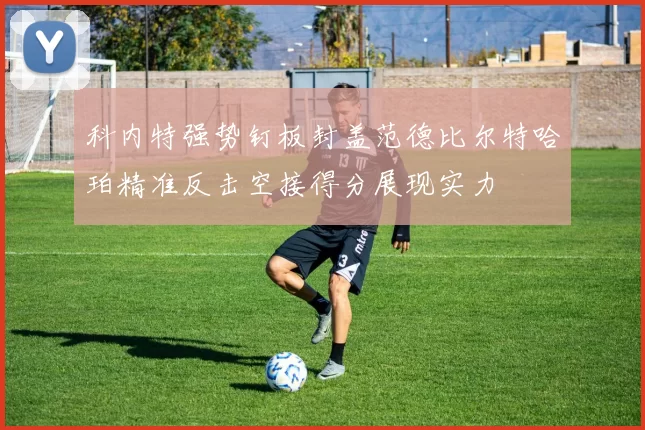 科内特强势钉板封盖范德比尔特哈珀精准反击空接得分展现实力