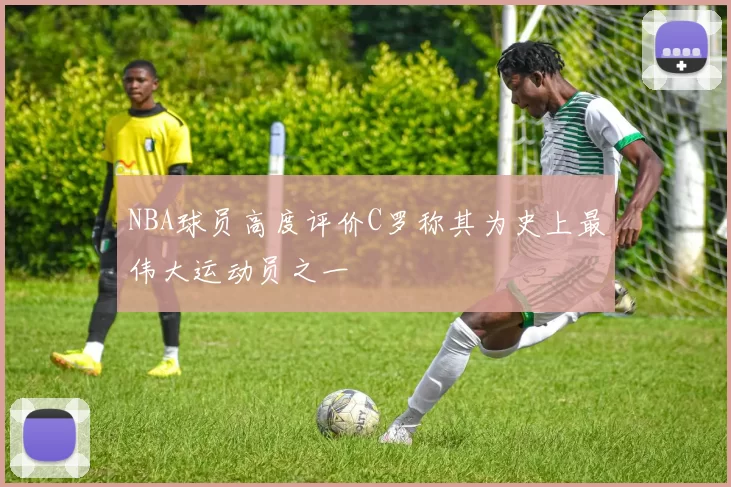 NBA球员高度评价C罗称其为史上最伟大运动员之一
