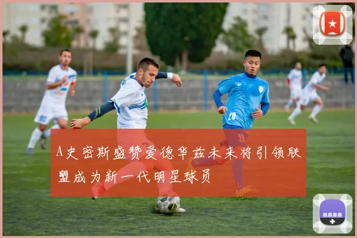 A史密斯盛赞爱德华兹未来将引领联盟成为新一代明星球员