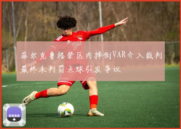 菲尔克鲁格禁区内摔倒VAR介入裁判最终未判罚点球引发争议