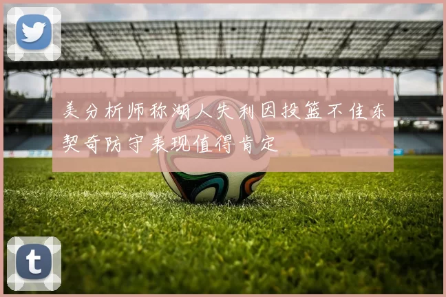 美分析师称湖人失利因投篮不佳东契奇防守表现值得肯定