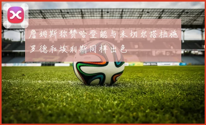 詹姆斯称赞哈登能与米切尔搭档施罗德和埃利斯同样出色