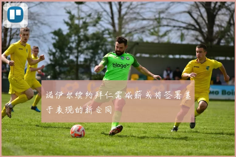 诺伊尔续约拜仁需减薪或将签署基于表现的新合同