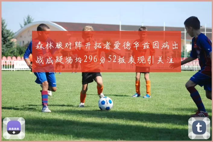 森林狼对阵开拓者爱德华兹因病出战成疑场均296分52板表现引关注