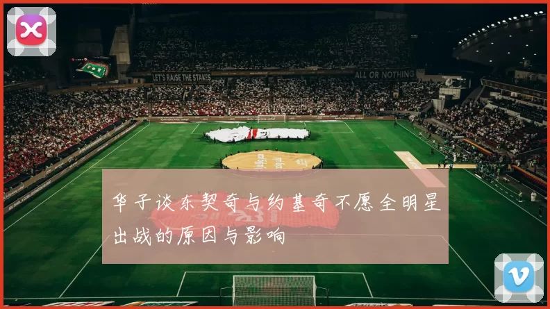 华子谈东契奇与约基奇不愿全明星出战的原因与影响