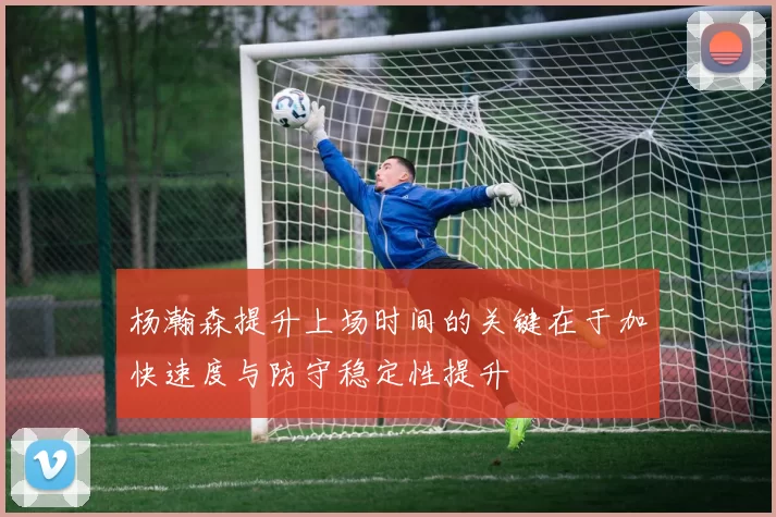 杨瀚森提升上场时间的关键在于加快速度与防守稳定性提升