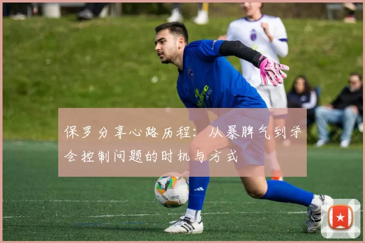 保罗分享心路历程：从暴脾气到学会控制问题的时机与方式