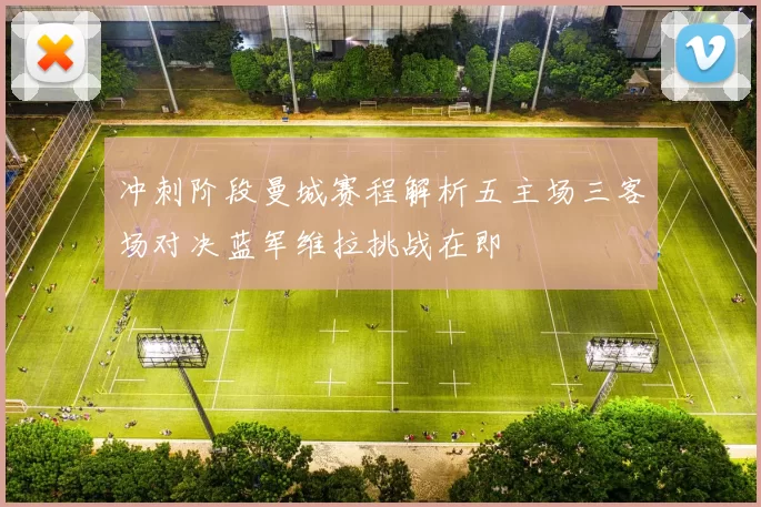 冲刺阶段曼城赛程解析五主场三客场对决蓝军维拉挑战在即