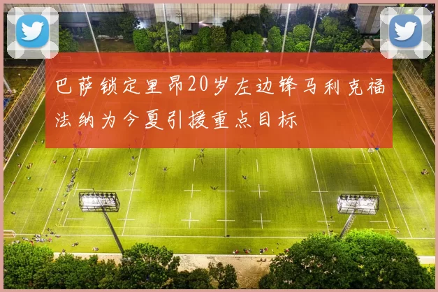 巴萨锁定里昂20岁左边锋马利克福法纳为今夏引援重点目标