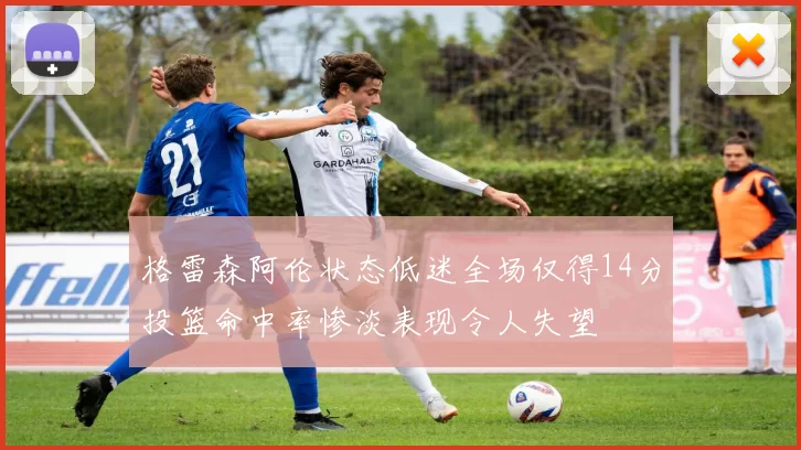 格雷森阿伦状态低迷全场仅得14分投篮命中率惨淡表现令人失望