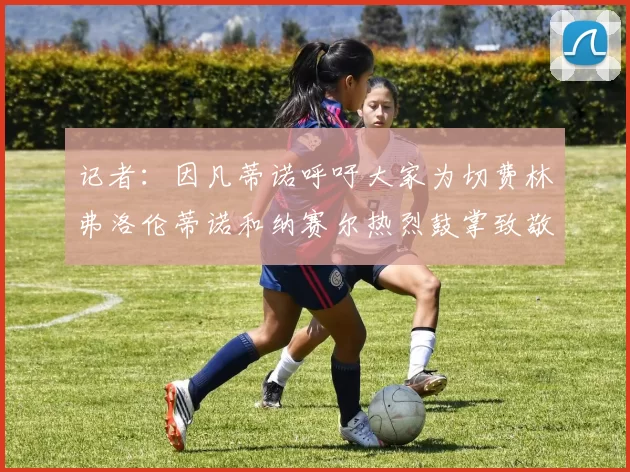 记者：因凡蒂诺呼吁大家为切费林弗洛伦蒂诺和纳赛尔热烈鼓掌致敬