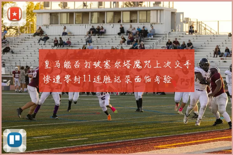皇马能否打破塞尔塔魔咒上次交手惨遭零封11连胜记录面临考验