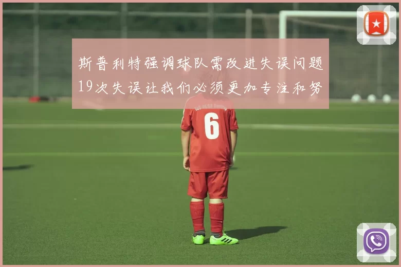 斯普利特强调球队需改进失误问题19次失误让我们必须更加专注和努力