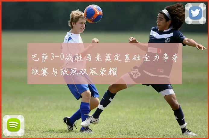 巴萨3-0战胜马竞奠定基础全力争夺联赛与欧冠双冠荣耀