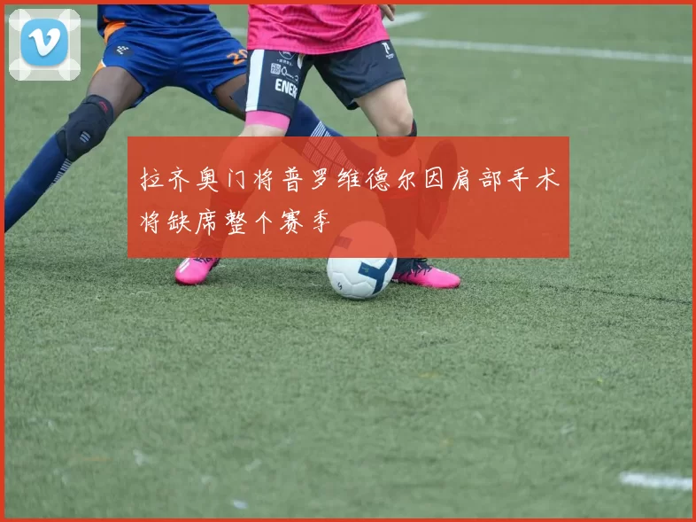 拉齐奥门将普罗维德尔因肩部手术将缺席整个赛季