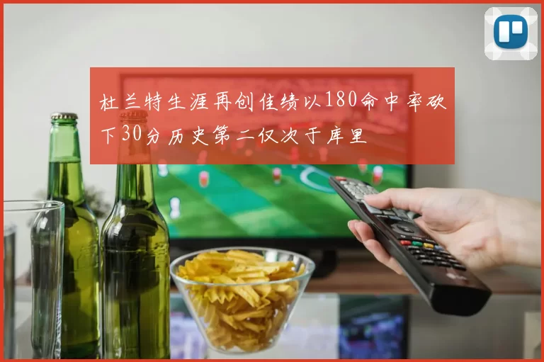 杜兰特生涯再创佳绩以180命中率砍下30分历史第二仅次于库里