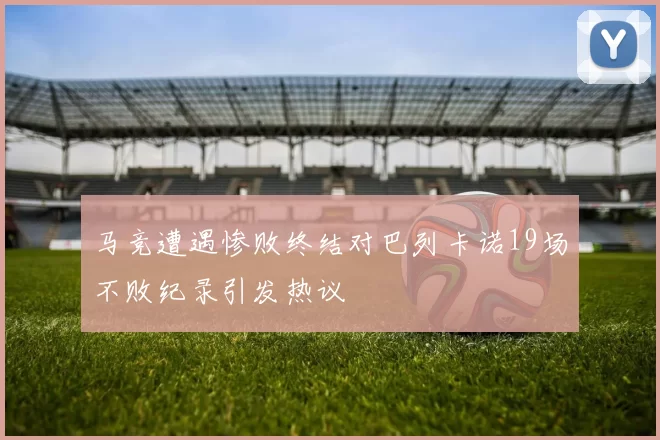 马竞遭遇惨败终结对巴列卡诺19场不败纪录引发热议
