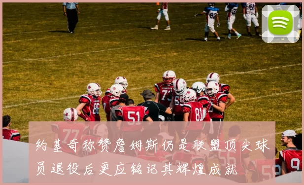 约基奇称赞詹姆斯仍是联盟顶尖球员退役后更应铭记其辉煌成就