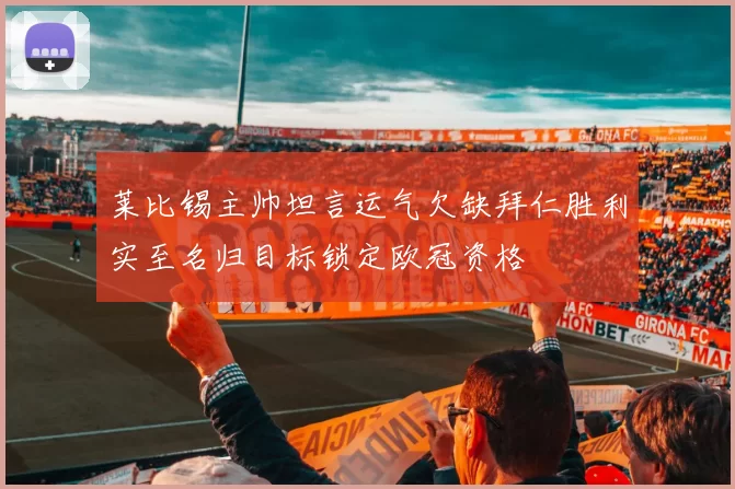 莱比锡主帅坦言运气欠缺拜仁胜利实至名归目标锁定欧冠资格
