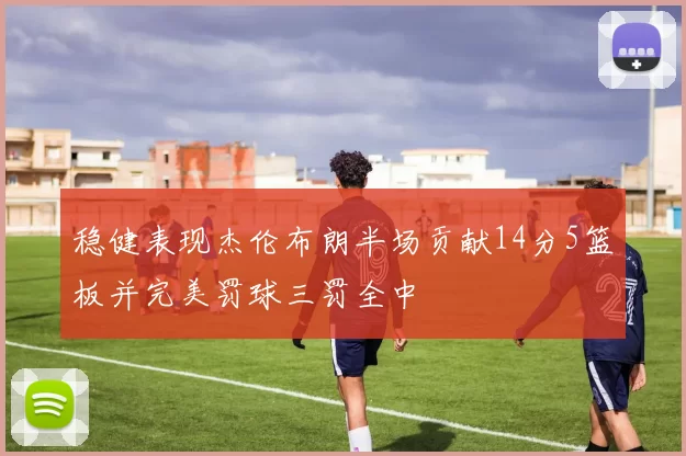 稳健表现杰伦布朗半场贡献14分5篮板并完美罚球三罚全中