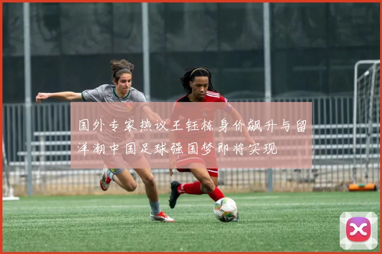 国外专家热议王钰栋身价飙升与留洋潮中国足球强国梦即将实现
