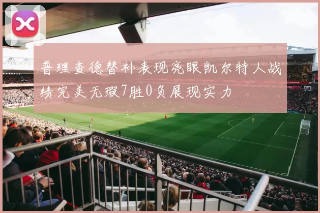 普理查德替补表现亮眼凯尔特人战绩完美无瑕7胜0负展现实力
