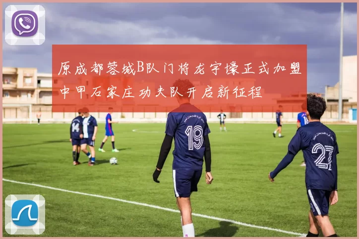 原成都蓉城B队门将龙宇壕正式加盟中甲石家庄功夫队开启新征程