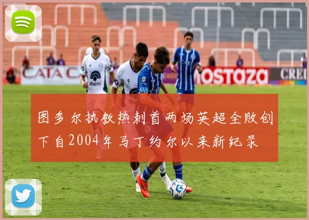 图多尔执教热刺首两场英超全败创下自2004年马丁约尔以来新纪录