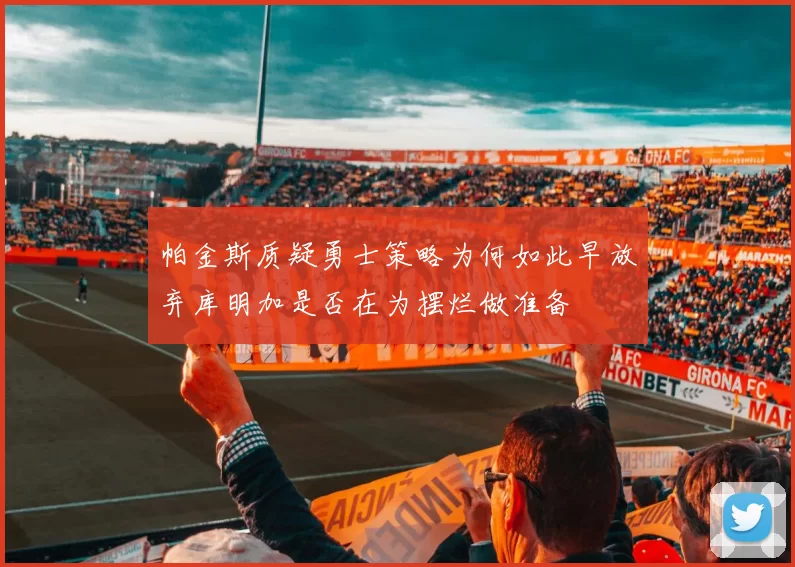 帕金斯质疑勇士策略为何如此早放弃库明加是否在为摆烂做准备
