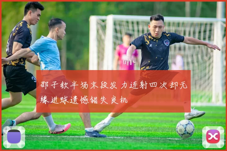 邵子钦半场末段发力连射四次却无缘进球遗憾错失良机