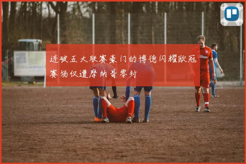 连破五大联赛豪门的博德闪耀欧冠赛场仅遭摩纳哥零封