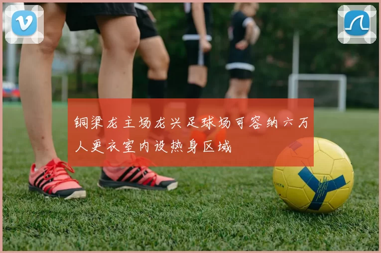 铜梁龙主场龙兴足球场可容纳六万人更衣室内设热身区域