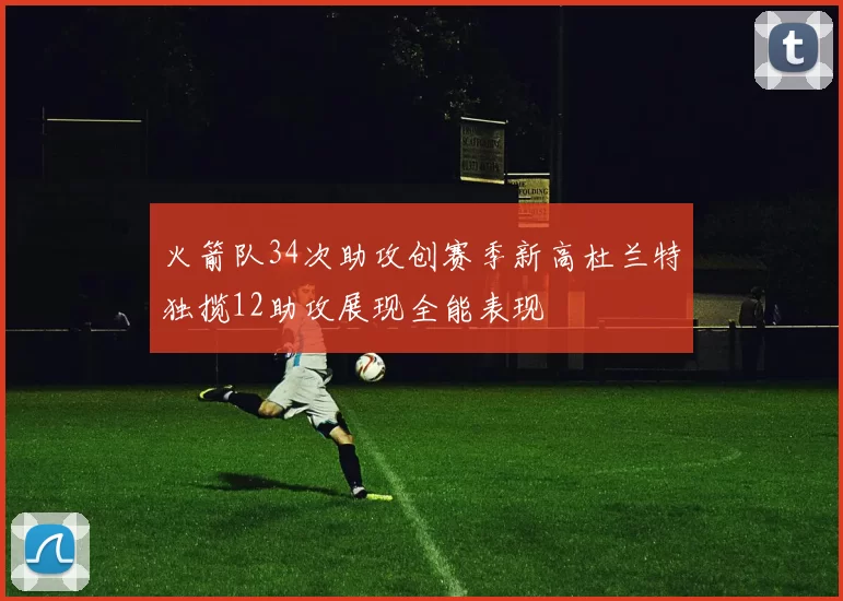 火箭队34次助攻创赛季新高杜兰特独揽12助攻展现全能表现