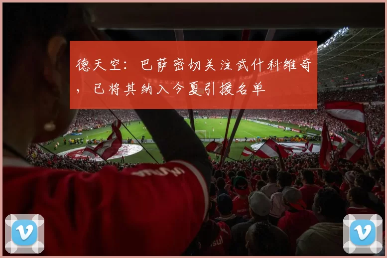 德天空：巴萨密切关注武什科维奇，已将其纳入今夏引援名单