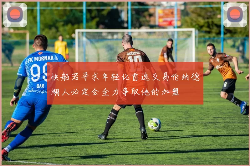 快船若寻求年轻化首选交易伦纳德湖人必定会全力争取他的加盟