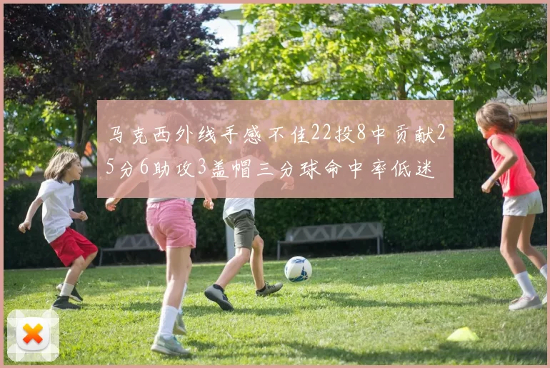 马克西外线手感不佳22投8中贡献25分6助攻3盖帽三分球命中率低迷