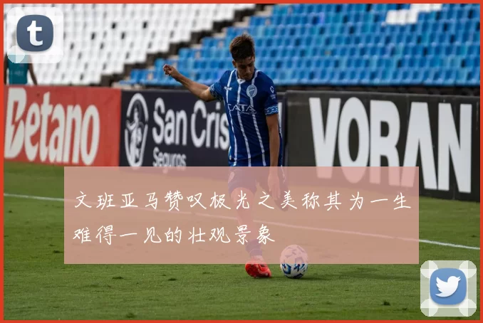 文班亚马赞叹极光之美称其为一生难得一见的壮观景象