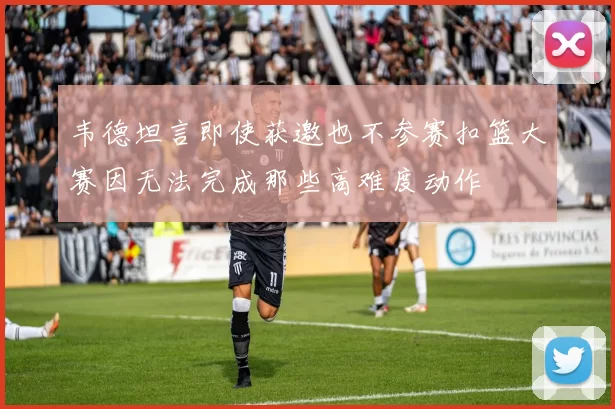 韦德坦言即使获邀也不参赛扣篮大赛因无法完成那些高难度动作