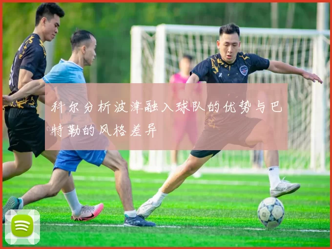 科尔分析波津融入球队的优势与巴特勒的风格差异