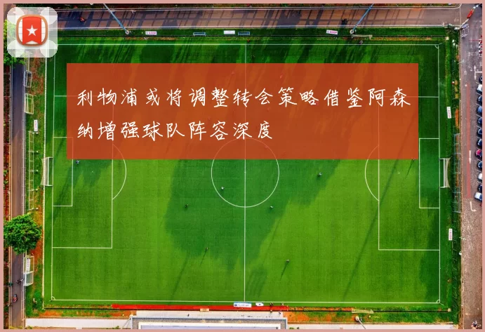 利物浦或将调整转会策略借鉴阿森纳增强球队阵容深度