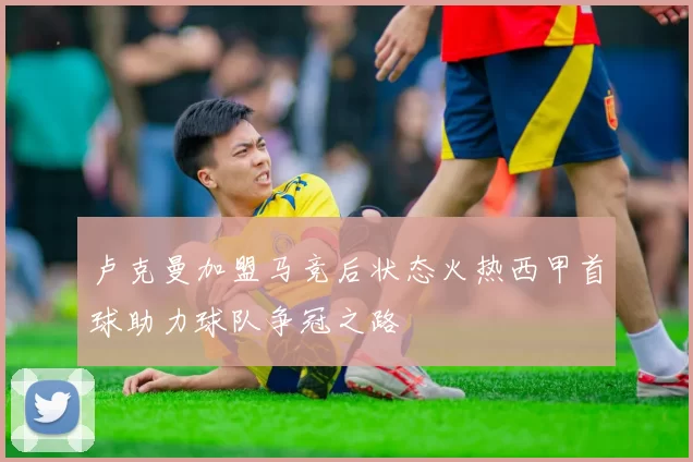 卢克曼加盟马竞后状态火热西甲首球助力球队争冠之路
